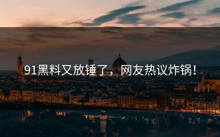 91黑料又放锤了，网友热议炸锅！