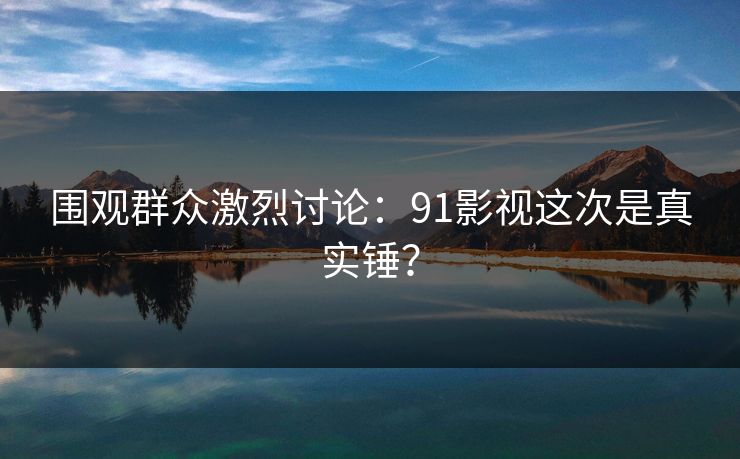 围观群众激烈讨论：91影视这次是真实锤？