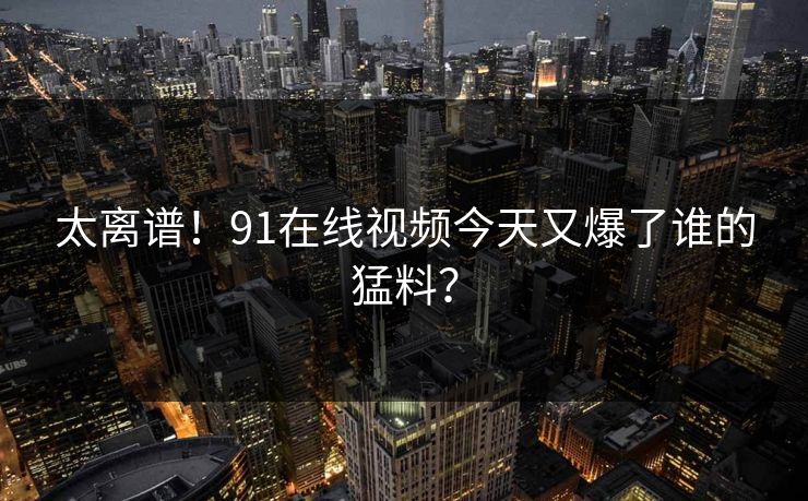 太离谱！91在线视频今天又爆了谁的猛料？