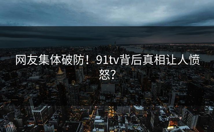 网友集体破防！91tv背后真相让人愤怒？
