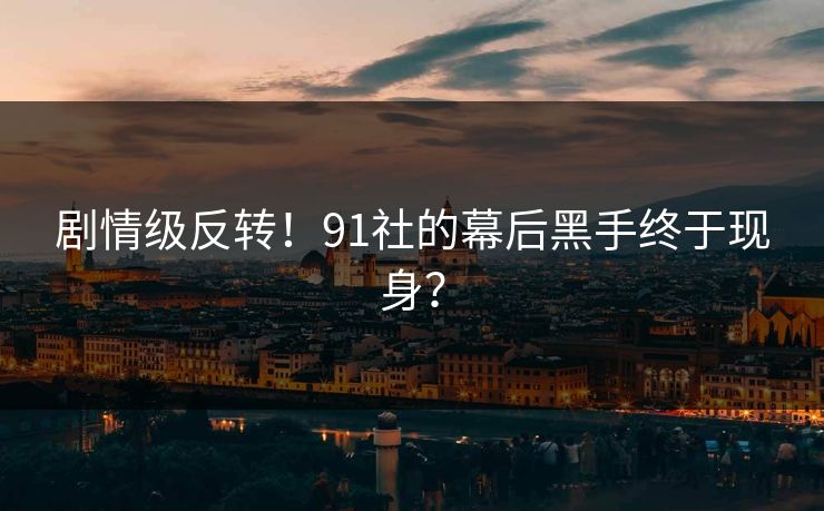 剧情级反转！91社的幕后黑手终于现身？