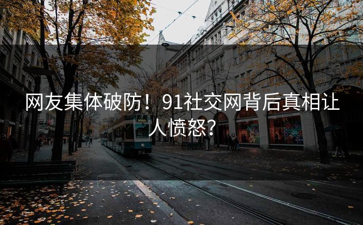 网友集体破防！91社交网背后真相让人愤怒？
