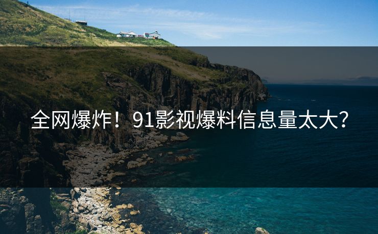 全网爆炸！91影视爆料信息量太大？