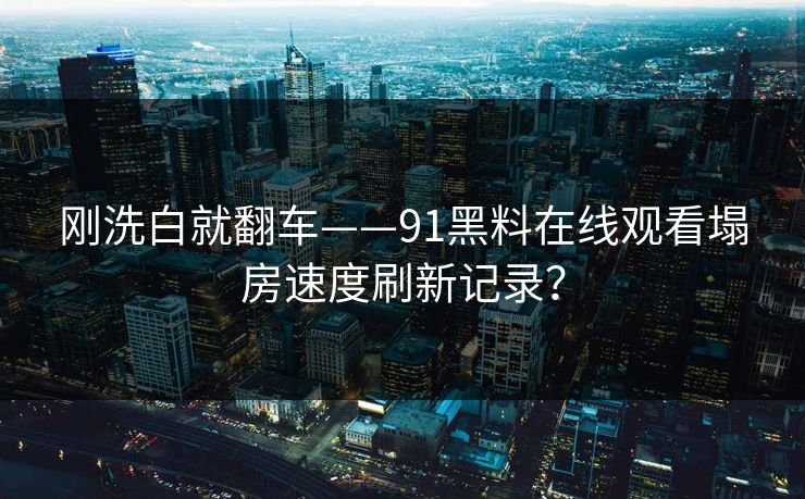 刚洗白就翻车——91黑料在线观看塌房速度刷新记录？