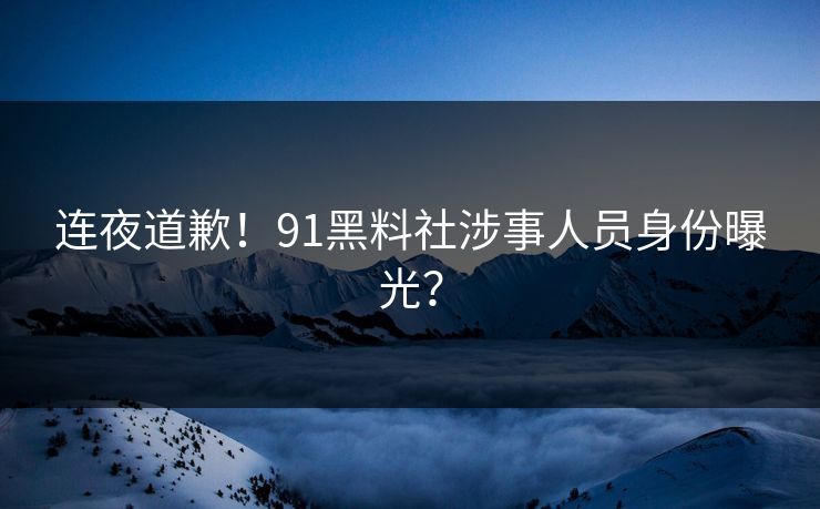连夜道歉！91黑料社涉事人员身份曝光？