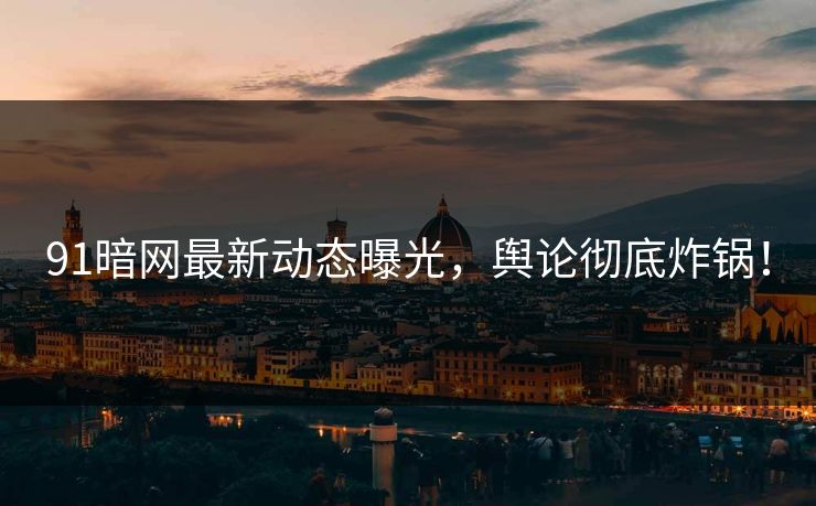 91暗网最新动态曝光，舆论彻底炸锅！
