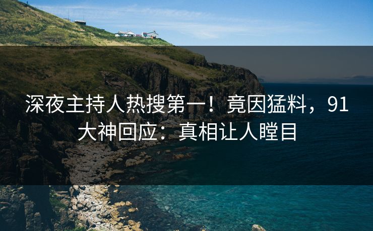 深夜主持人热搜第一！竟因猛料，91大神回应：真相让人瞠目