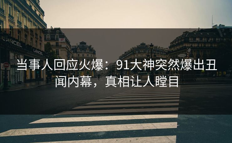 当事人回应火爆：91大神突然爆出丑闻内幕，真相让人瞠目
