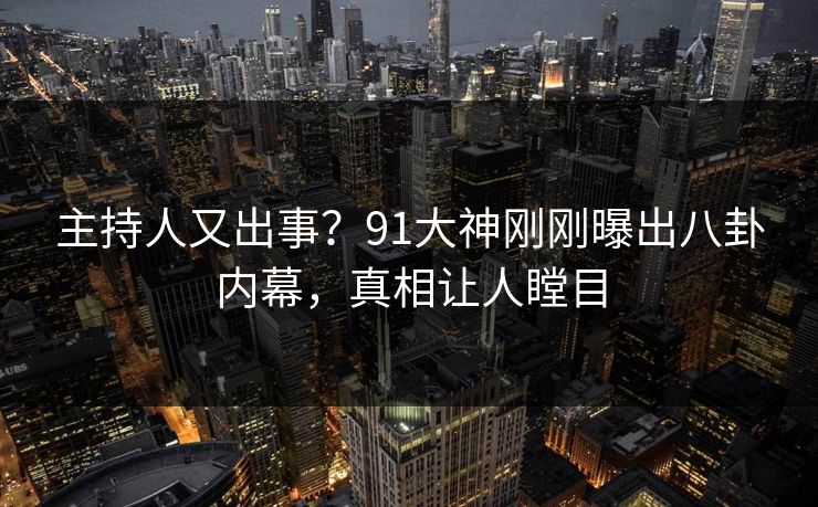 主持人又出事？91大神刚刚曝出八卦内幕，真相让人瞠目