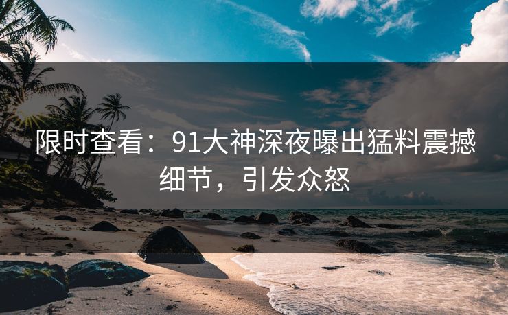 限时查看：91大神深夜曝出猛料震撼细节，引发众怒