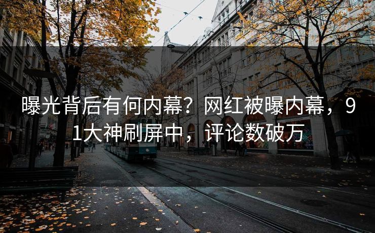 曝光背后有何内幕？网红被曝内幕，91大神刷屏中，评论数破万