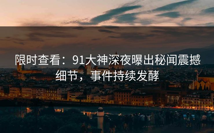 限时查看：91大神深夜曝出秘闻震撼细节，事件持续发酵