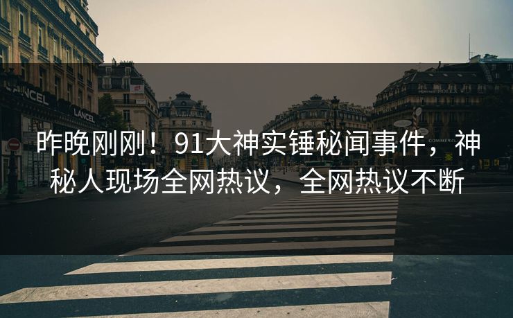 昨晚刚刚！91大神实锤秘闻事件，神秘人现场全网热议，全网热议不断
