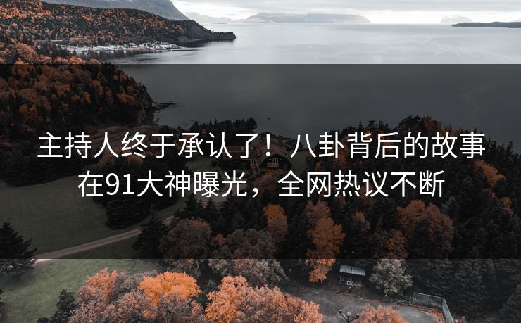 主持人终于承认了！八卦背后的故事在91大神曝光，全网热议不断