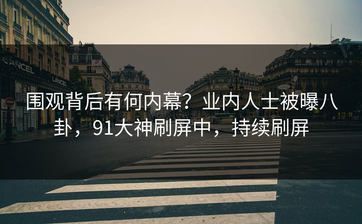 围观背后有何内幕？业内人士被曝八卦，91大神刷屏中，持续刷屏