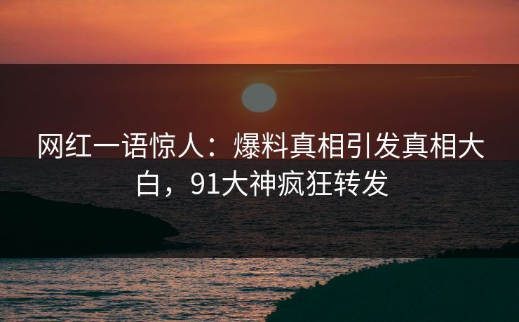 网红一语惊人：爆料真相引发真相大白，91大神疯狂转发