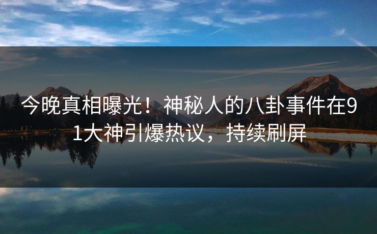 今晚真相曝光！神秘人的八卦事件在91大神引爆热议，持续刷屏