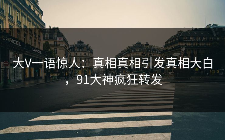 大V一语惊人：真相真相引发真相大白，91大神疯狂转发