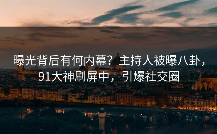 曝光背后有何内幕？主持人被曝八卦，91大神刷屏中，引爆社交圈