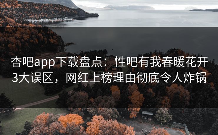 杏吧app下载盘点：性吧有我春暖花开3大误区，网红上榜理由彻底令人炸锅