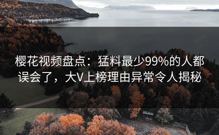 樱花视频盘点：猛料最少99%的人都误会了，大V上榜理由异常令人揭秘