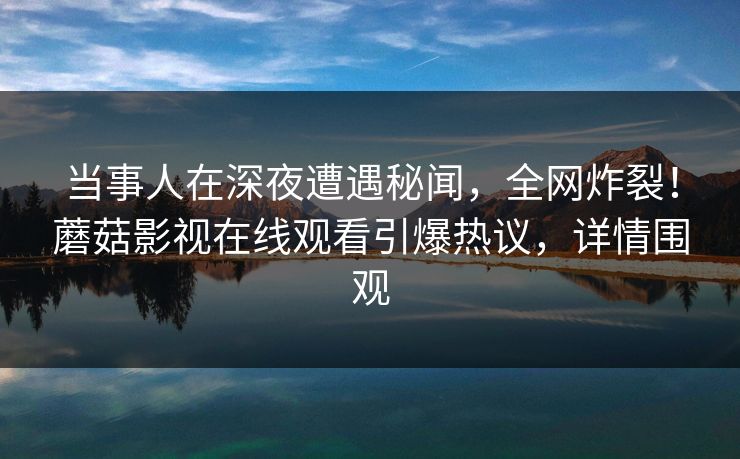 当事人在深夜遭遇秘闻，全网炸裂！蘑菇影视在线观看引爆热议，详情围观