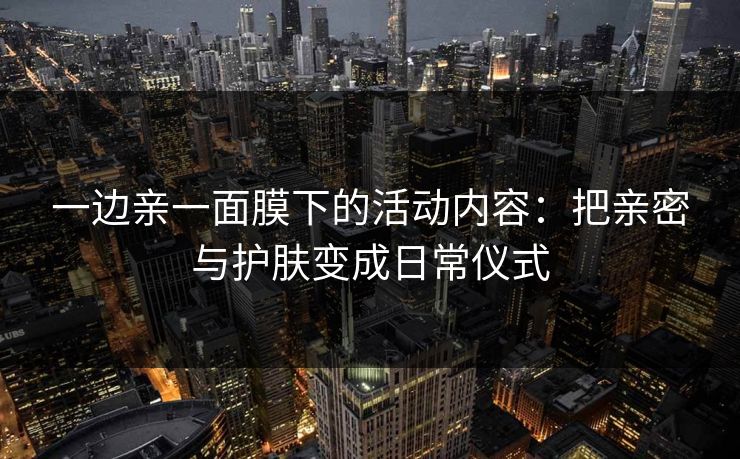一边亲一面膜下的活动内容：把亲密与护肤变成日常仪式