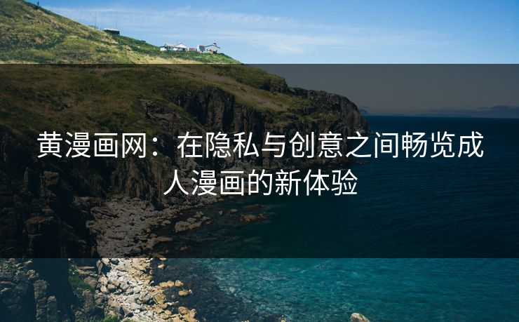 黄漫画网：在隐私与创意之间畅览成人漫画的新体验