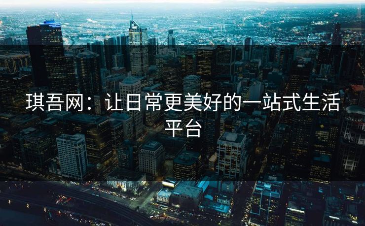 琪吾网：让日常更美好的一站式生活平台