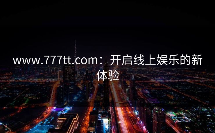 www.777tt.com：开启线上娱乐的新体验