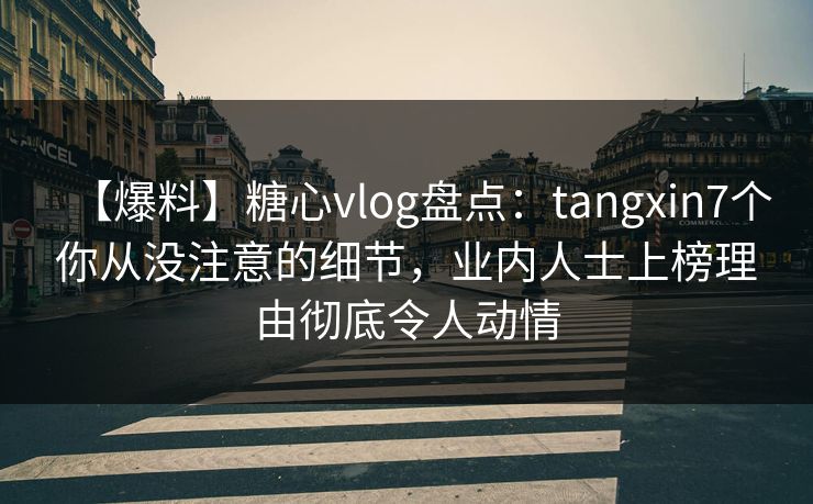 【爆料】糖心vlog盘点：tangxin7个你从没注意的细节，业内人士上榜理由彻底令人动情