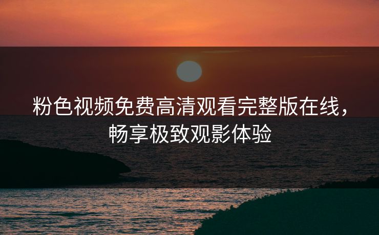 粉色视频免费高清观看完整版在线，畅享极致观影体验