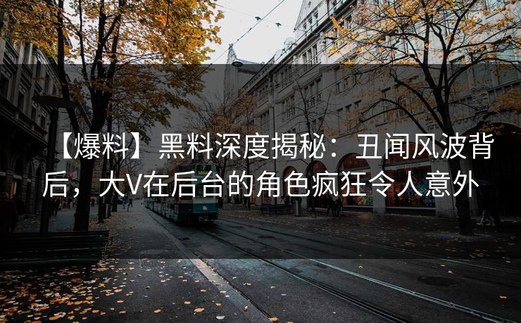 【爆料】黑料深度揭秘：丑闻风波背后，大V在后台的角色疯狂令人意外
