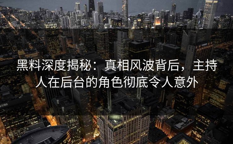黑料深度揭秘：真相风波背后，主持人在后台的角色彻底令人意外
