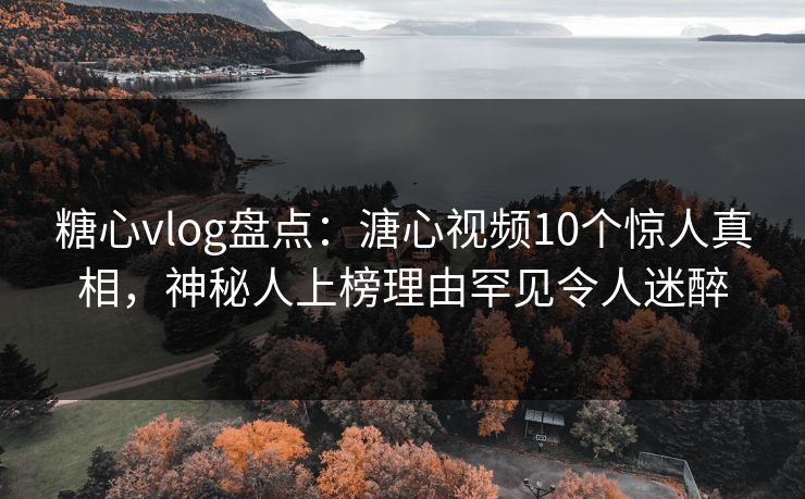 糖心vlog盘点：溏心视频10个惊人真相，神秘人上榜理由罕见令人迷醉