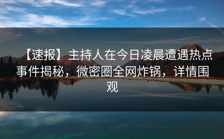 【速报】主持人在今日凌晨遭遇热点事件揭秘，微密圈全网炸锅，详情围观