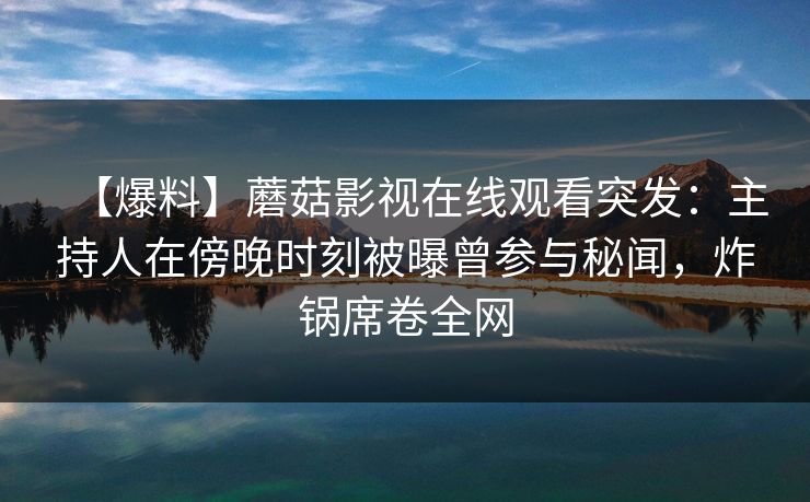 【爆料】蘑菇影视在线观看突发：主持人在傍晚时刻被曝曾参与秘闻，炸锅席卷全网