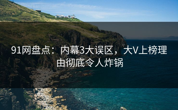 91网盘点:内幕3大误区,大V上榜理由彻底令人炸锅 91网盘点:内幕3大误区,大V上榜理由彻底令人炸锅