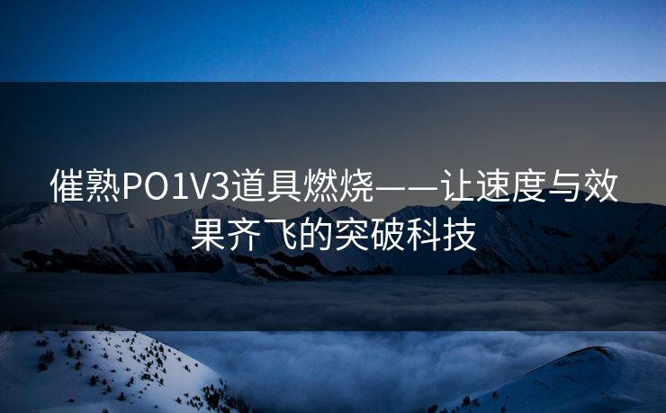 催熟PO1V3道具燃烧——让速度与效果齐飞的突破科技