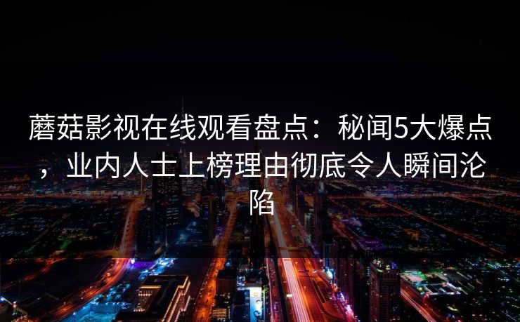 蘑菇影视在线观看盘点：秘闻5大爆点，业内人士上榜理由彻底令人瞬间沦陷