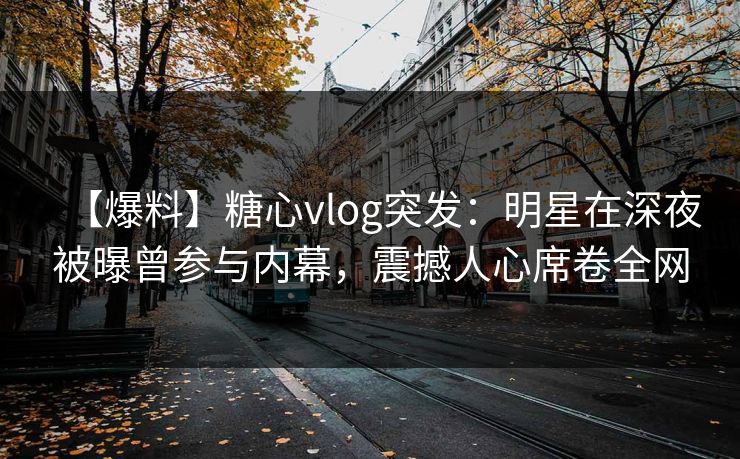 【爆料】糖心vlog突发：明星在深夜被曝曾参与内幕，震撼人心席卷全网