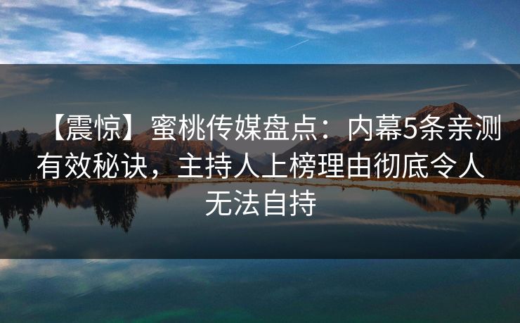 【震惊】蜜桃传媒盘点：内幕5条亲测有效秘诀，主持人上榜理由彻底令人无法自持