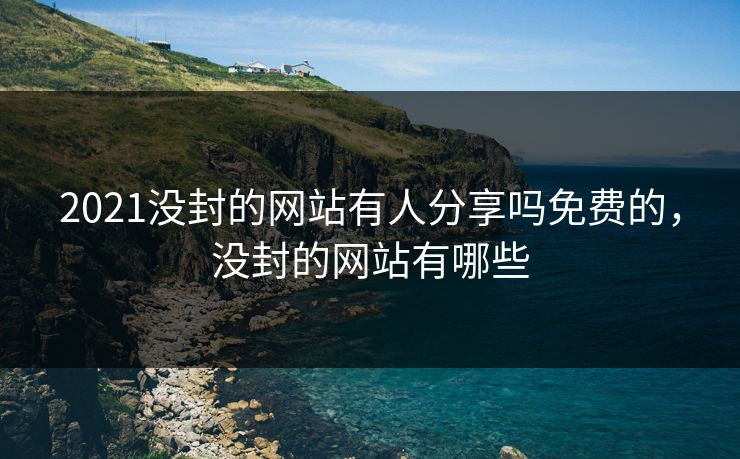 2021没封的网站有人分享吗免费的，没封的网站有哪些