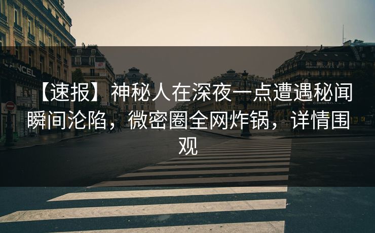 【速报】神秘人在深夜一点遭遇秘闻 瞬间沦陷，微密圈全网炸锅，详情围观