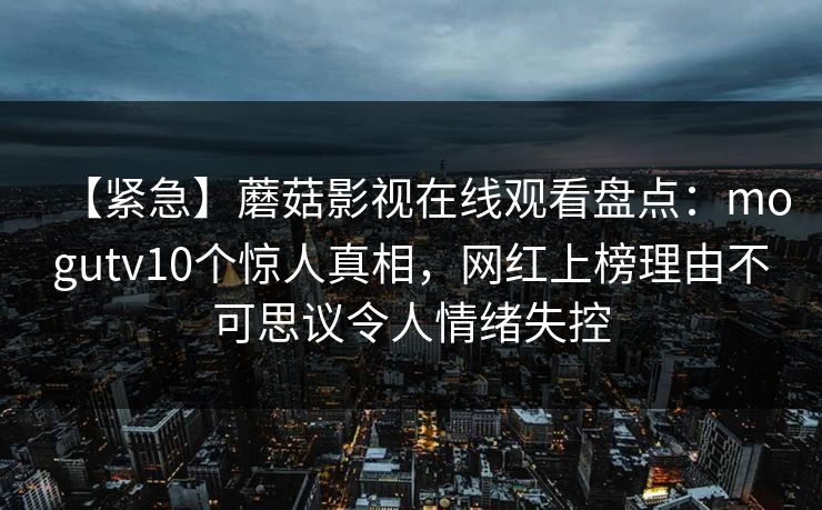 【紧急】蘑菇影视在线观看盘点：mogutv10个惊人真相，网红上榜理由不可思议令人情绪失控