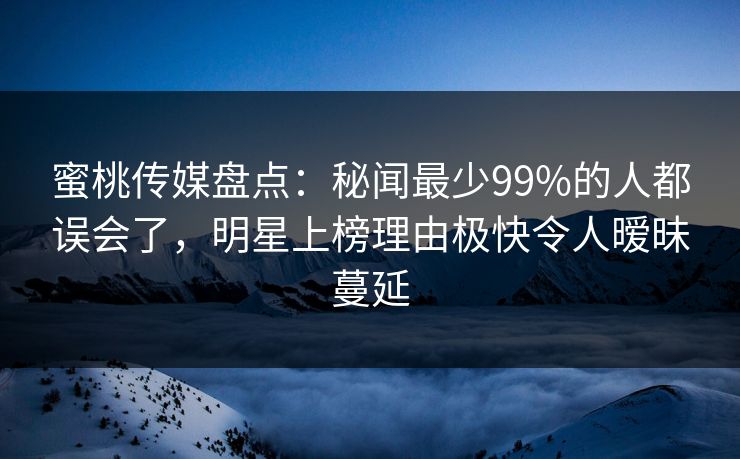 蜜桃传媒盘点：秘闻最少99%的人都误会了，明星上榜理由极快令人暧昧蔓延