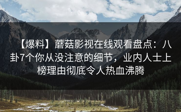 【爆料】蘑菇影视在线观看盘点：八卦7个你从没注意的细节，业内人士上榜理由彻底令人热血沸腾