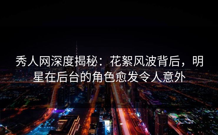 秀人网深度揭秘：花絮风波背后，明星在后台的角色愈发令人意外