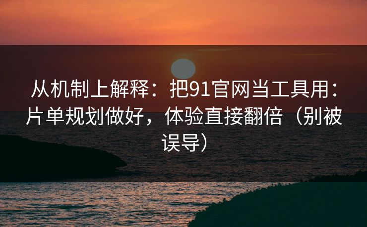 从机制上解释：把91官网当工具用：片单规划做好，体验直接翻倍（别被误导）