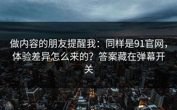 做内容的朋友提醒我：同样是91官网，体验差异怎么来的？答案藏在弹幕开关
